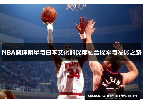 NBA篮球明星与日本文化的深度融合探索与发展之路