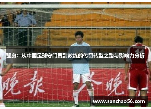 楚良：从中国足球守门员到教练的传奇转型之路与影响力分析