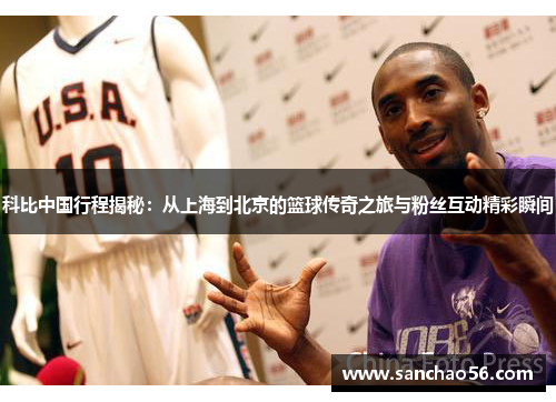 科比中国行程揭秘：从上海到北京的篮球传奇之旅与粉丝互动精彩瞬间